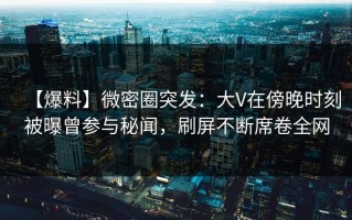 【爆料】微密圈突发：大V在傍晚时刻被曝曾参与秘闻，刷屏不断席卷全网