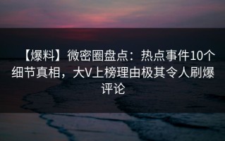 【爆料】微密圈盘点：热点事件10个细节真相，大V上榜理由极其令人刷爆评论