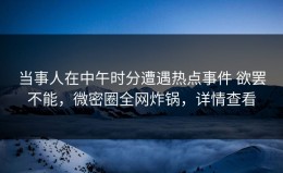 当事人在中午时分遭遇热点事件 欲罢不能，微密圈全网炸锅，详情查看