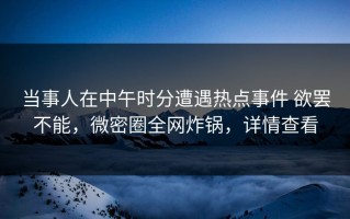 当事人在中午时分遭遇热点事件 欲罢不能，微密圈全网炸锅，详情查看