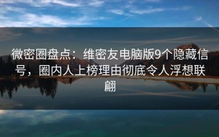 微密圈盘点：维密友电脑版9个隐藏信号，圈内人上榜理由彻底令人浮想联翩