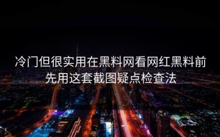 冷门但很实用在黑料网看网红黑料前先用这套截图疑点检查法