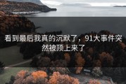 看到最后我真的沉默了，91大事件突然被顶上来了