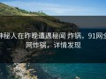 神秘人在昨晚遭遇秘闻 炸锅，91网全网炸锅，详情发现