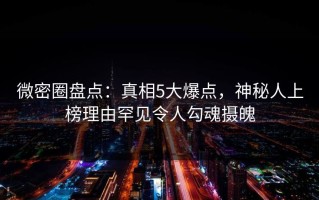 微密圈盘点：真相5大爆点，神秘人上榜理由罕见令人勾魂摄魄