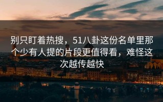 别只盯着热搜，51八卦这份名单里那个少有人提的片段更值得看，难怪这次越传越快