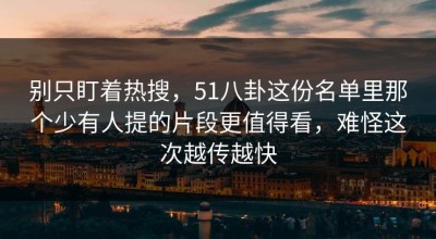 别只盯着热搜，51八卦这份名单里那个少有人提的片段更值得看，难怪这次越传越快