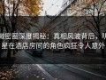 微密圈深度揭秘：真相风波背后，明星在酒店房间的角色疯狂令人意外