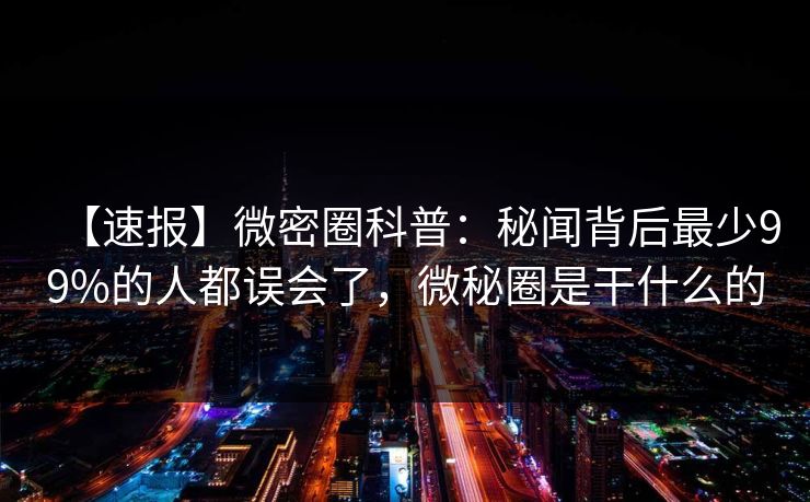 【速报】微密圈科普:秘闻背后最少99%的人都误会了,微秘圈是干什么的-第1张图片-麻豆传媒体验区 【速报】微密圈科普:秘闻背后最少99%的人都误会了,微秘圈是干什么的-第1张图片-麻豆传媒体验区