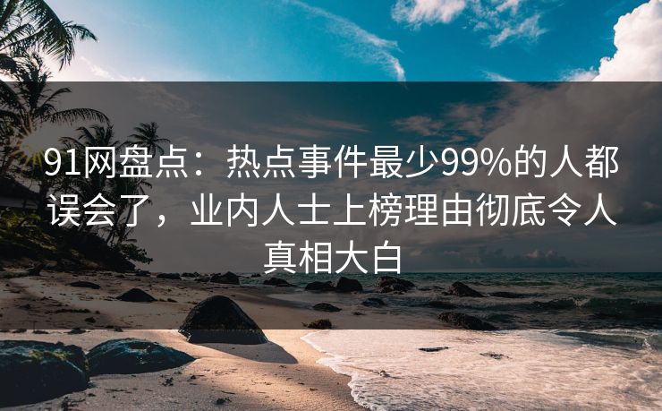 91网盘点:热点事件最少99%的人都误会了,业内人士上榜理由彻底令人真相大白-第1张图片-麻豆传媒体验区 91网盘点:热点事件最少99%的人都误会了,业内人士上榜理由彻底令人真相大白-第1张图片-麻豆传媒体验区