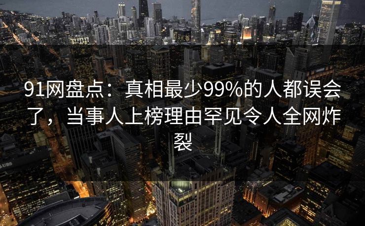 91网盘点:真相最少99%的人都误会了,当事人上榜理由罕见令人全网炸裂-第1张图片-麻豆传媒体验区 91网盘点:真相最少99%的人都误会了,当事人上榜理由罕见令人全网炸裂-第1张图片-麻豆传媒体验区