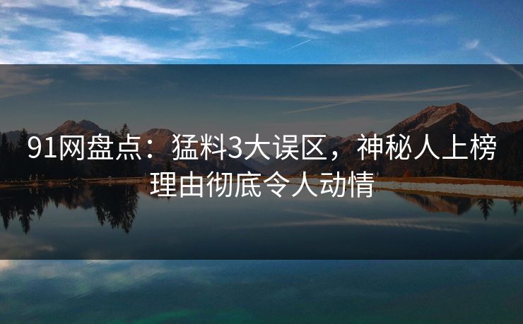 91网盘点:猛料3大误区,神秘人上榜理由彻底令人动情-第1张图片-麻豆传媒体验区 91网盘点:猛料3大误区,神秘人上榜理由彻底令人动情-第1张图片-麻豆传媒体验区