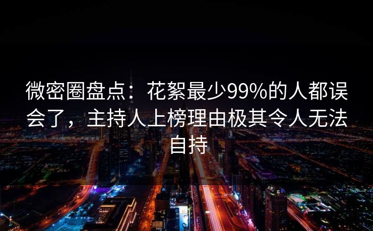 微密圈盘点:花絮最少99%的人都误会了,主持人上榜理由极其令人无法自持 微密圈盘点:花絮最少99%的人都误会了,主持人上榜理由极其令人无法自持