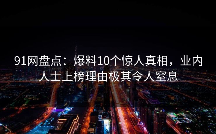 91网盘点:爆料10个惊人真相,业内人士上榜理由极其令人窒息 91网盘点:爆料10个惊人真相,业内人士上榜理由极其令人窒息
