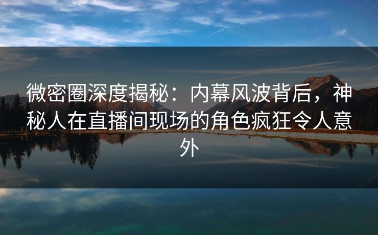 微密圈深度揭秘:内幕风波背后,神秘人在直播间现场的角色疯狂令人意外 微密圈深度揭秘:内幕风波背后,神秘人在直播间现场的角色疯狂令人意外