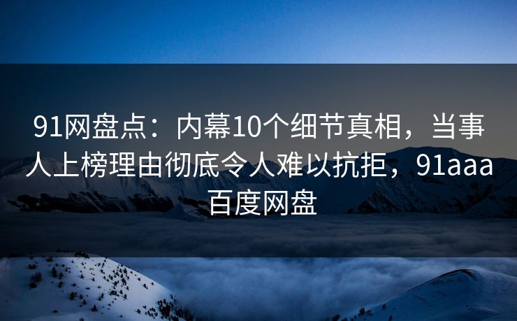91网盘点：内幕10个细节真相，当事人上榜理由彻底令人难以抗拒，91aaa 百度网盘