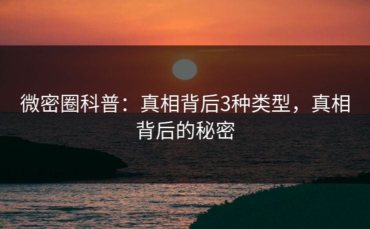 微密圈科普:真相背后3种类型,真相背后的秘密 微密圈科普:真相背后3种类型,真相背后的秘密