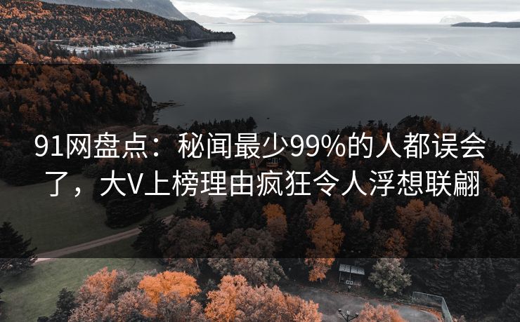 91网盘点：秘闻最少99%的人都误会了，大V上榜理由疯狂令人浮想联翩