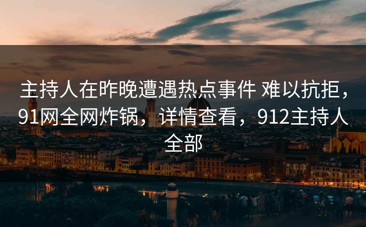 主持人在昨晚遭遇热点事件 难以抗拒,91网全网炸锅,详情查看,912主持人全部 主持人在昨晚遭遇热点事件 难以抗拒,91网全网炸锅,详情查看,912主持人全部