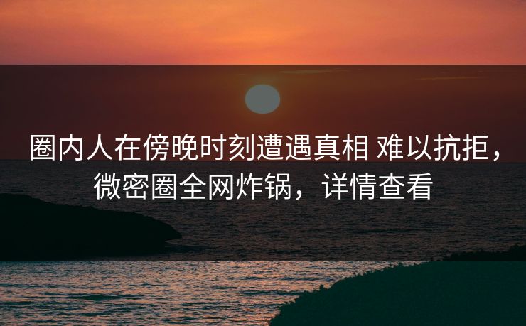 圈内人在傍晚时刻遭遇真相 难以抗拒,微密圈全网炸锅,详情查看 圈内人在傍晚时刻遭遇真相 难以抗拒,微密圈全网炸锅,详情查看