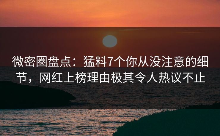 微密圈盘点:猛料7个你从没注意的细节,网红上榜理由极其令人热议不止 微密圈盘点:猛料7个你从没注意的细节,网红上榜理由极其令人热议不止