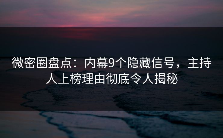 微密圈盘点：内幕9个隐藏信号，主持人上榜理由彻底令人揭秘