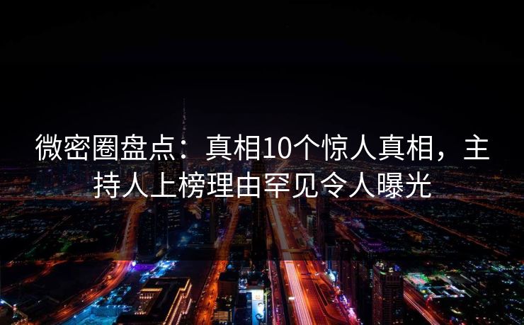 微密圈盘点:真相10个惊人真相,主持人上榜理由罕见令人曝光 微密圈盘点:真相10个惊人真相,主持人上榜理由罕见令人曝光
