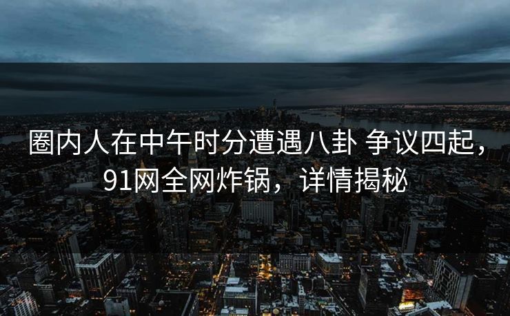 圈内人在中午时分遭遇八卦 争议四起,91网全网炸锅,详情揭秘 圈内人在中午时分遭遇八卦 争议四起,91网全网炸锅,详情揭秘