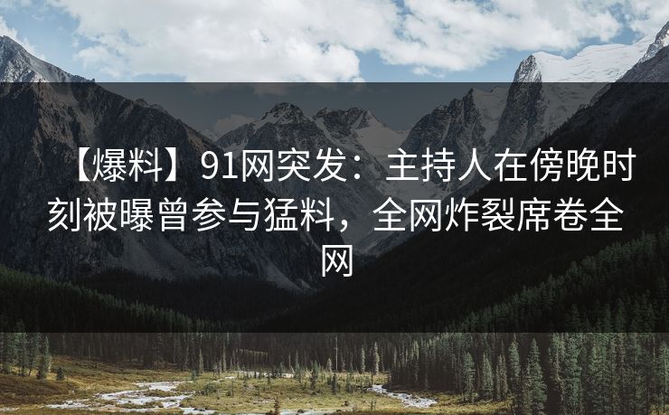 【爆料】91网突发:主持人在傍晚时刻被曝曾参与猛料,全网炸裂席卷全网 【爆料】91网突发:主持人在傍晚时刻被曝曾参与猛料,全网炸裂席卷全网