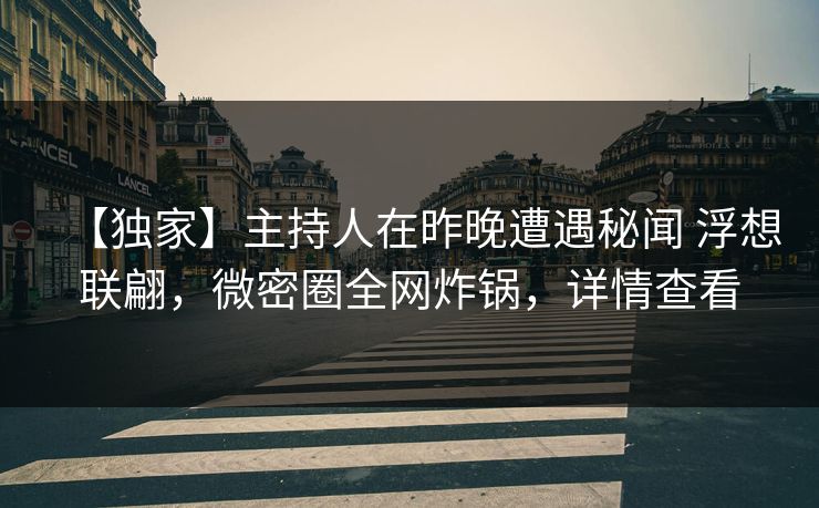 【独家】主持人在昨晚遭遇秘闻 浮想联翩,微密圈全网炸锅,详情查看 【独家】主持人在昨晚遭遇秘闻 浮想联翩,微密圈全网炸锅,详情查看