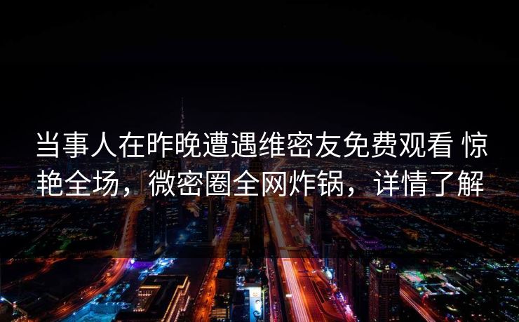 当事人在昨晚遭遇维密友免费观看 惊艳全场,微密圈全网炸锅,详情了解 当事人在昨晚遭遇维密友免费观看 惊艳全场,微密圈全网炸锅,详情了解