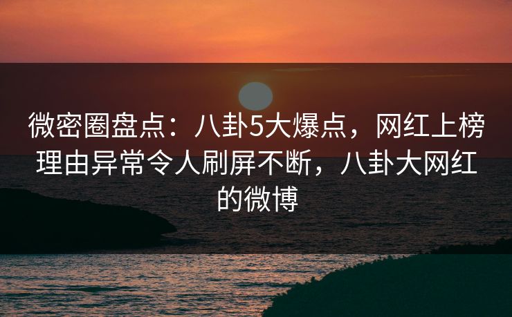 微密圈盘点:八卦5大爆点,网红上榜理由异常令人刷屏不断,八卦大网红的微博 微密圈盘点:八卦5大爆点,网红上榜理由异常令人刷屏不断,八卦大网红的微博