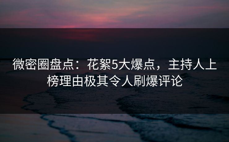 微密圈盘点:花絮5大爆点,主持人上榜理由极其令人刷爆评论 微密圈盘点:花絮5大爆点,主持人上榜理由极其令人刷爆评论