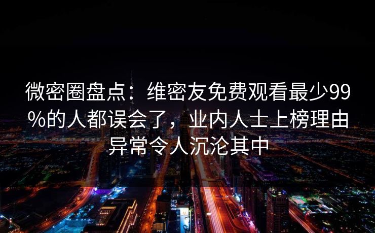 微密圈盘点:维密友免费观看最少99%的人都误会了,业内人士上榜理由异常令人沉沦其中 微密圈盘点:维密友免费观看最少99%的人都误会了,业内人士上榜理由异常令人沉沦其中