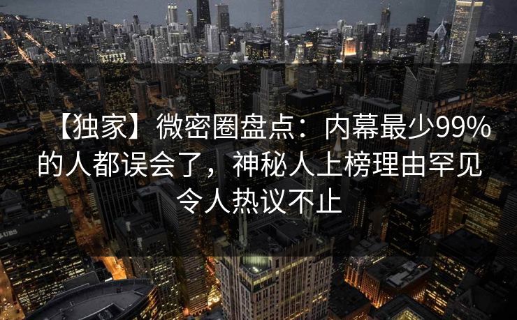 【独家】微密圈盘点:内幕最少99%的人都误会了,神秘人上榜理由罕见令人热议不止 【独家】微密圈盘点:内幕最少99%的人都误会了,神秘人上榜理由罕见令人热议不止