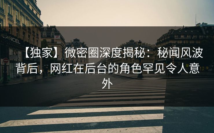 【独家】微密圈深度揭秘:秘闻风波背后,网红在后台的角色罕见令人意外 【独家】微密圈深度揭秘:秘闻风波背后,网红在后台的角色罕见令人意外
