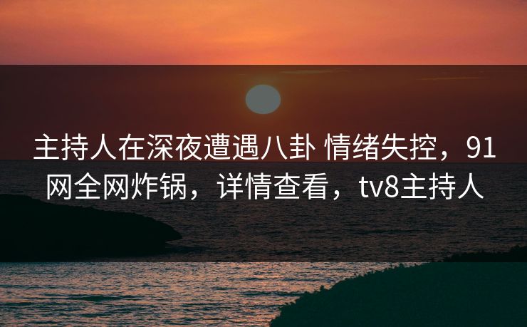主持人在深夜遭遇八卦 情绪失控,91网全网炸锅,详情查看,tv8主持人 主持人在深夜遭遇八卦 情绪失控,91网全网炸锅,详情查看,tv8主持人