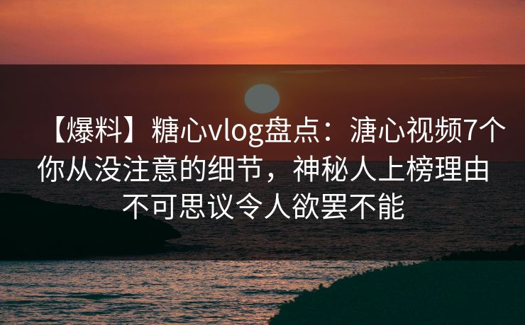 【爆料】糖心vlog盘点:溏心视频7个你从没注意的细节,神秘人上榜理由不可思议令人欲罢不能-第1张图片-麻豆传媒体验区 【爆料】糖心vlog盘点:溏心视频7个你从没注意的细节,神秘人上榜理由不可思议令人欲罢不能-第1张图片-麻豆传媒体验区
