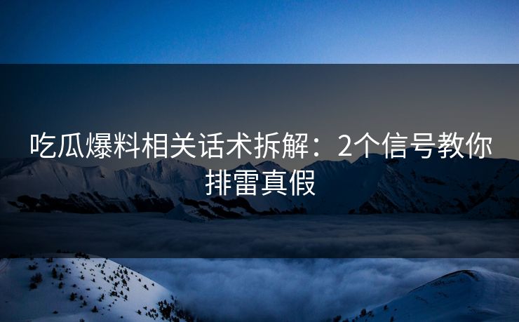 吃瓜爆料相关话术拆解:2个信号教你排雷真假-第1张图片-麻豆传媒体验区 吃瓜爆料相关话术拆解:2个信号教你排雷真假-第1张图片-麻豆传媒体验区