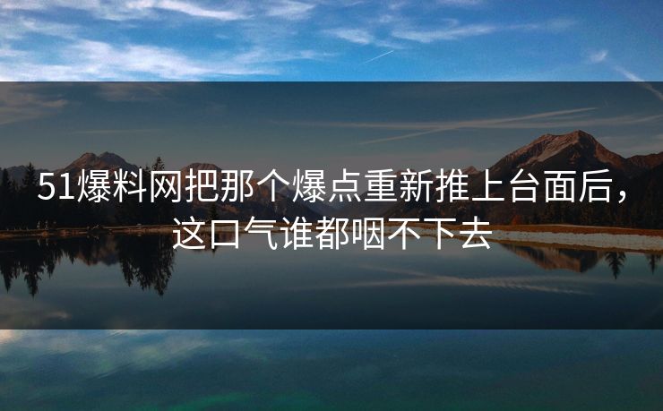 51爆料网把那个爆点重新推上台面后,这口气谁都咽不下去-第1张图片-麻豆传媒体验区 51爆料网把那个爆点重新推上台面后,这口气谁都咽不下去-第1张图片-麻豆传媒体验区