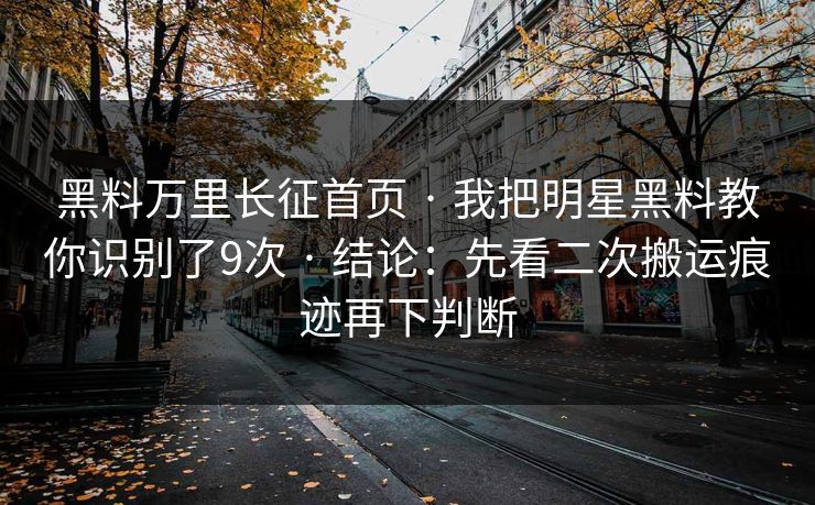 黑料万里长征首页 · 我把明星黑料教你识别了9次 · 结论:先看二次搬运痕迹再下判断-第1张图片-麻豆传媒体验区 黑料万里长征首页 · 我把明星黑料教你识别了9次 · 结论:先看二次搬运痕迹再下判断-第1张图片-麻豆传媒体验区