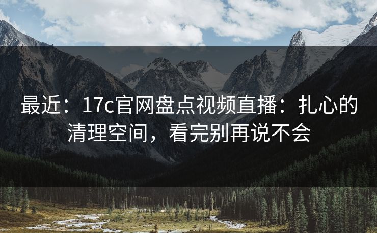 最近:17c官网盘点视频直播:扎心的清理空间,看完别再说不会-第1张图片-麻豆传媒体验区 最近:17c官网盘点视频直播:扎心的清理空间,看完别再说不会-第1张图片-麻豆传媒体验区