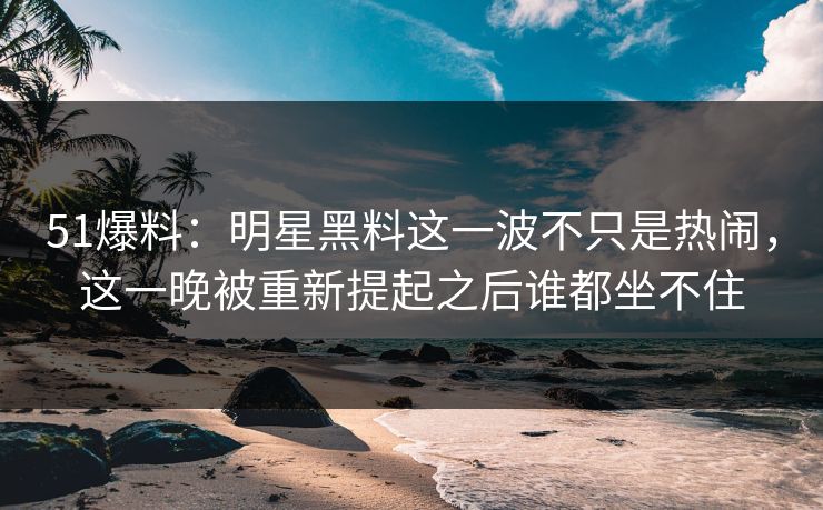 51爆料:明星黑料这一波不只是热闹,这一晚被重新提起之后谁都坐不住-第1张图片-麻豆传媒体验区 51爆料:明星黑料这一波不只是热闹,这一晚被重新提起之后谁都坐不住-第1张图片-麻豆传媒体验区
