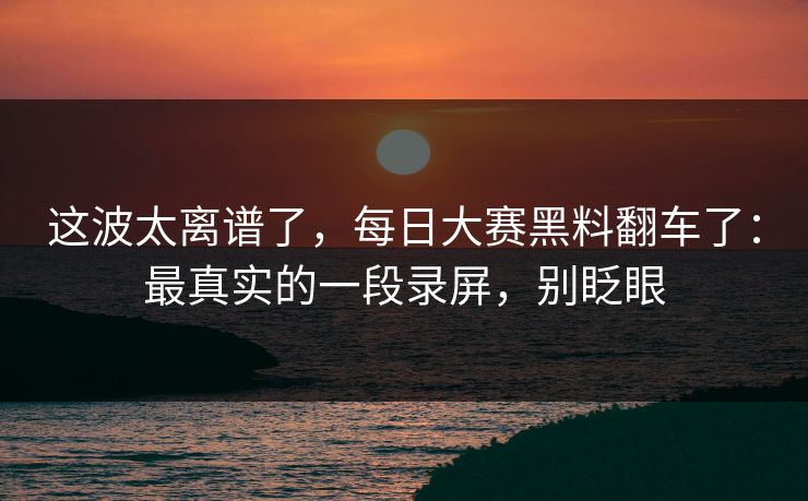 这波太离谱了,每日大赛黑料翻车了:最真实的一段录屏,别眨眼-第1张图片-麻豆传媒体验区 这波太离谱了,每日大赛黑料翻车了:最真实的一段录屏,别眨眼-第1张图片-麻豆传媒体验区