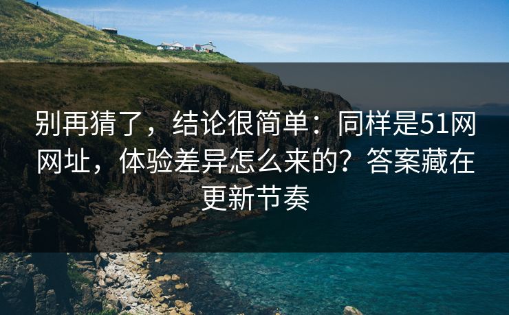 别再猜了,结论很简单:同样是51网网址,体验差异怎么来的?答案藏在更新节奏-第1张图片-麻豆传媒体验区 别再猜了,结论很简单:同样是51网网址,体验差异怎么来的?答案藏在更新节奏-第1张图片-麻豆传媒体验区