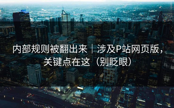 内部规则被翻出来|涉及P站网页版,关键点在这(别眨眼)-第1张图片-麻豆传媒体验区 内部规则被翻出来|涉及P站网页版,关键点在这(别眨眼)-第1张图片-麻豆传媒体验区