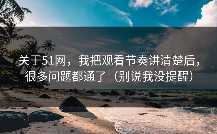 关于51网,我把观看节奏讲清楚后,很多问题都通了(别说我没提醒) 关于51网,我把观看节奏讲清楚后,很多问题都通了(别说我没提醒)