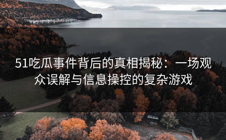 51吃瓜事件背后的真相揭秘：一场观众误解与信息操控的复杂游戏-第1张图片-麻豆传媒体验区