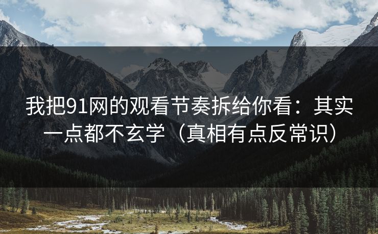 我把91网的观看节奏拆给你看:其实一点都不玄学(真相有点反常识)-第1张图片-麻豆传媒体验区 我把91网的观看节奏拆给你看:其实一点都不玄学(真相有点反常识)-第1张图片-麻豆传媒体验区