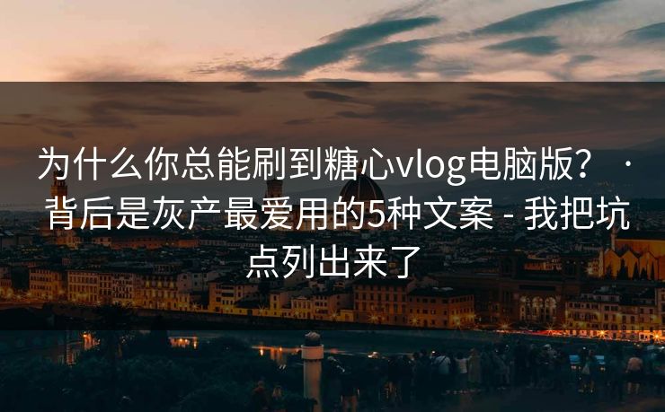 为什么你总能刷到糖心vlog电脑版？ · 背后是灰产最爱用的5种文案 - 我把坑点列出来了-第1张图片-麻豆传媒体验区